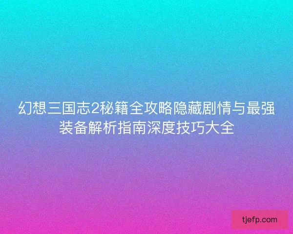 幻想三国志2秘籍全攻略隐藏剧情与最强装备解析指南深度技巧大全