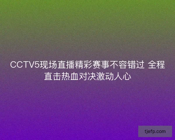 CCTV5现场直播精彩赛事不容错过 全程直击热血对决激动人心