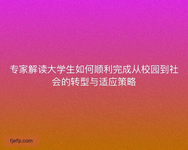 专家解读大学生如何顺利完成从校园到社会的转型与适应策略