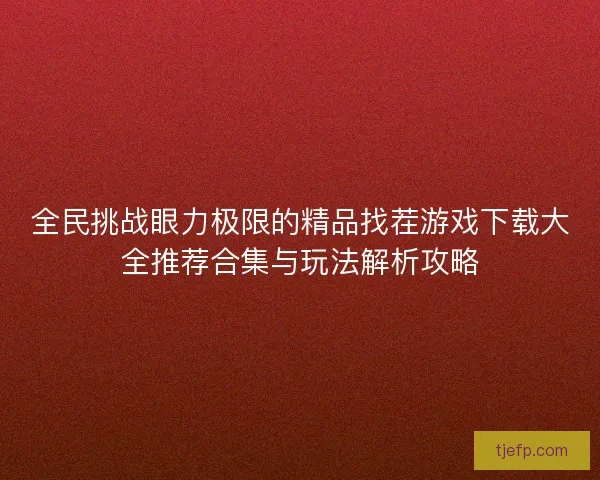 全民挑战眼力极限的精品找茬游戏下载大全推荐合集与玩法解析攻略