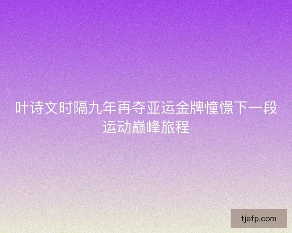 叶诗文时隔九年再夺亚运金牌憧憬下一段运动巅峰旅程