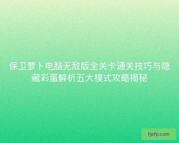 保卫萝卜电脑无敌版全关卡通关技巧与隐藏彩蛋解析五大模式攻略揭秘