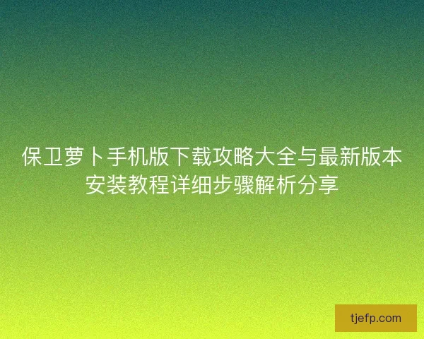 保卫萝卜手机版下载攻略大全与最新版本安装教程详细步骤解析分享
