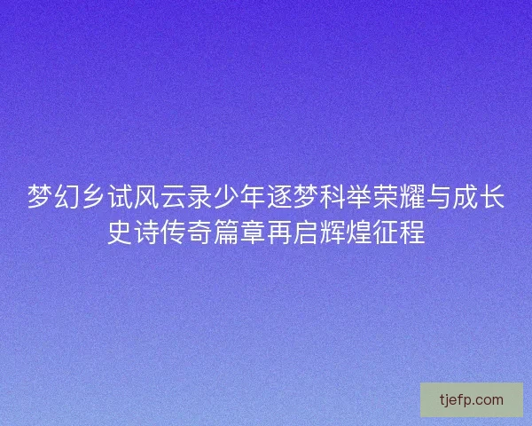 梦幻乡试风云录少年逐梦科举荣耀与成长史诗传奇篇章再启辉煌征程
