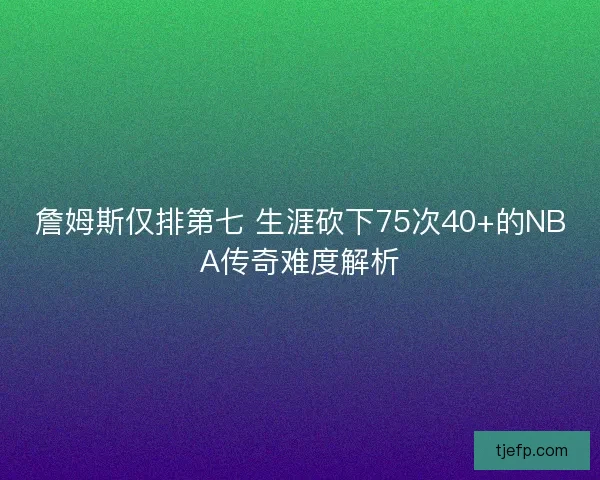 詹姆斯仅排第七 生涯砍下75次40+的NBA传奇难度解析