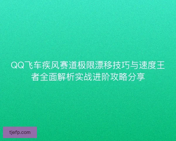 QQ飞车疾风赛道极限漂移技巧与速度王者全面解析实战进阶攻略分享